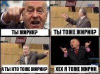 ты жирик? ты тоже жирик? а ты кто тоже жирик? хех я тоже жирик