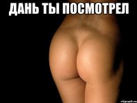 дань ты посмотрел 