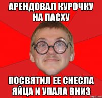 арендовал курочку на пасху посвятил ее снесла яйца и упала вниз