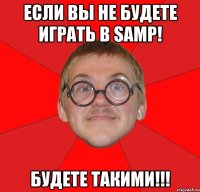 если вы не будете играть в samp! будете такими!!!