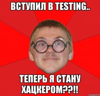 вступил в testing.. теперь я стану хацкером??!!