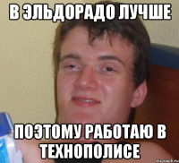 в эльдорадо лучше поэтому работаю в технополисе