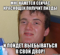 мне кажется сейчас краснощек получит пизды и пойдет выебываться в свой двор!