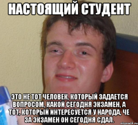 настоящий студент это не тот человек, который задается вопросом, какой сегодня экзамен, а тот, который интересуется у народа, че за экзамен он сегодня сдал.