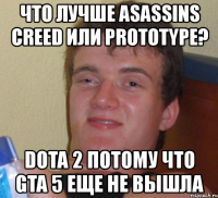 что лучше asassins creed или prototype? dota 2 потому что gta 5 еще не вышла