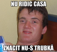 nu ridic casa znacit nu-s trubkă