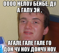 оооо нелоу бейбе, ду а гапу эй , агале гале гале го дон чу ноу дончу ноу