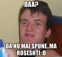 daa? da nu mai spune..ma roseshti :d