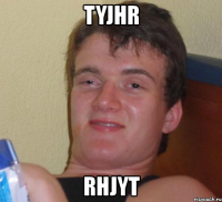 tyjhr rhjyt