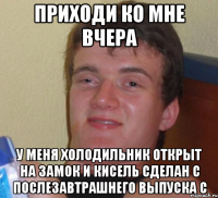 приходи ко мне вчера у меня холодильник открыт на замок и кисель сделан с послезавтрашнего выпуска с