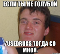 если ты не голубой /usedrugs тогда со мной.