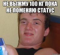 не выжму 100 кг пока не поменяю статус 