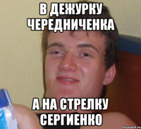 в дежурку чередниченка а на стрелку сергиенко