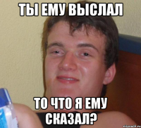 ты ему выслал то что я ему сказал?