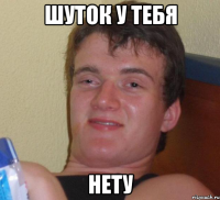 шуток у тебя нету