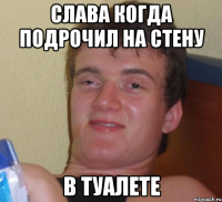 слава когда подрочил на стену в туалете