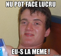 nu pot face lucru eu-s la meme !