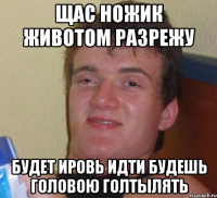 щас ножик животом разрежу будет ировь идти будешь головою голтылять