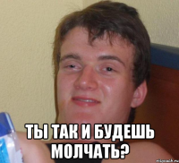  ты так и будешь молчать?