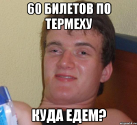 60 билетов по термеху куда едем?