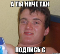 а ты ниче так подпись g