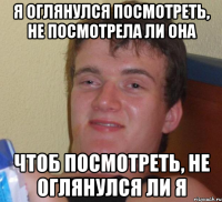 я оглянулся посмотреть, не посмотрела ли она чтоб посмотреть, не оглянулся ли я