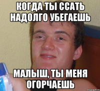 когда ты ссать надолго убегаешь малыш, ты меня огорчаешь