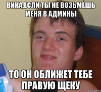 вика,если ты не возьмёшь меня в админы то он оближет тебе правую щеку