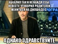 абхалил так и не найдя себе невесту, уговорил родителей жениться на дилшоде с. однако здравствуйте