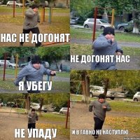 Нас не догонят Не догонят нас Я убегу Не упаду И в гавно не наступлю