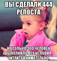 вы сделали 444 репоста но только 300 человек выполнило все условия. читайте внимательно.