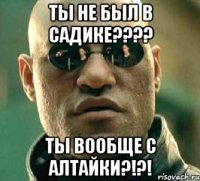 ты не был в садике??? ты вообще с алтайки?!?!