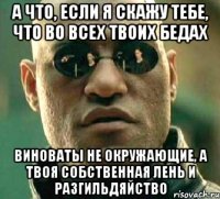 а что, если я скажу тебе, что во всех твоих бедах виноваты не окружающие, а твоя собственная лень и разгильдяйство