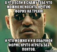 а что,если я скажу тебе,что можно не носить крутую форму на треню и что можно и и в обычной форме круто играть.без понтов.