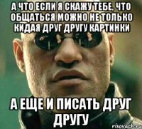 а что если я скажу тебе, что общаться можно не только кидая друг другу картинки а еще и писать друг другу