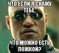 что если я скажу тебе, что можно есть ложкой?