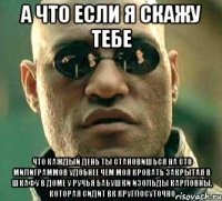 а что если я скажу тебе что каждый день ты становишься на сто милиграммов удобнее чем моя кровать закрытая в шкафу в доме у ручья бабушки изольды карловны, которая сидит вк круглосуточно