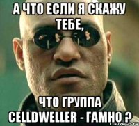 а что если я скажу тебе, что группа celldweller - гамно ?