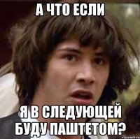 а что если я в следующей буду паштетом?