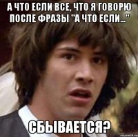 а что если все, что я говорю после фразы "а что если..." сбывается?