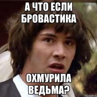 а что если бровастика охмурила ведьма?