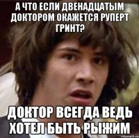 а что если двенадцатым доктором окажется руперт гринт? доктор всегда ведь хотел быть рыжим