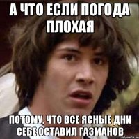 а что если погода плохая потому, что все ясные дни себе оставил газманов