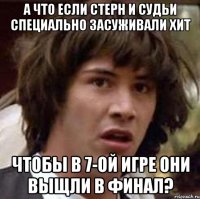 а что если стерн и судьи специально засуживали хит чтобы в 7-ой игре они выщли в финал?