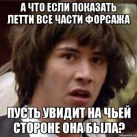 а что если показать летти все части форсажа пусть увидит на чьей стороне она была?