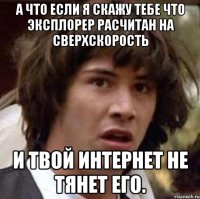 а что если я скажу тебе что эксплорер расчитан на сверхскорость и твой интернет не тянет его.