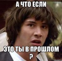 а что если это ты в прошлом ?