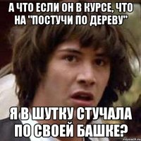 а что если он в курсе, что на "постучи по дереву" я в шутку стучала по своей башке?