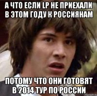 а что если lp не приехали в этом году к россиянам потому что они готовят в 2014 тур по россии