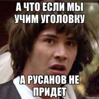 а что если мы учим уголовку а русанов не придет